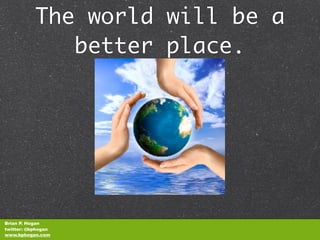 The world will be a
              better place.




Brian P. Hogan
twitter: @bphogan
www.bphogan.com
 