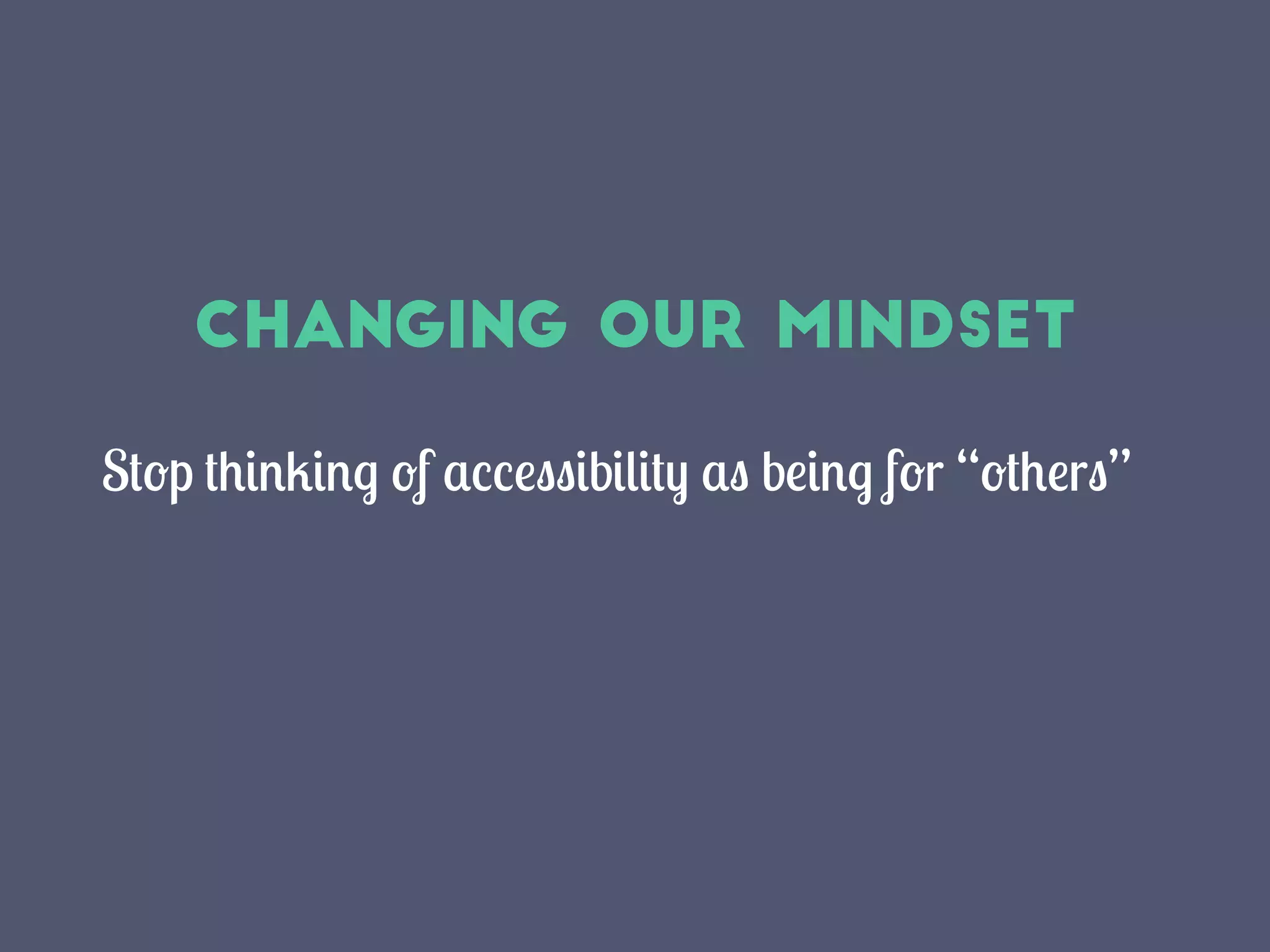 Changing our mindset
Stop thinking of accessibility as being for “others”
 