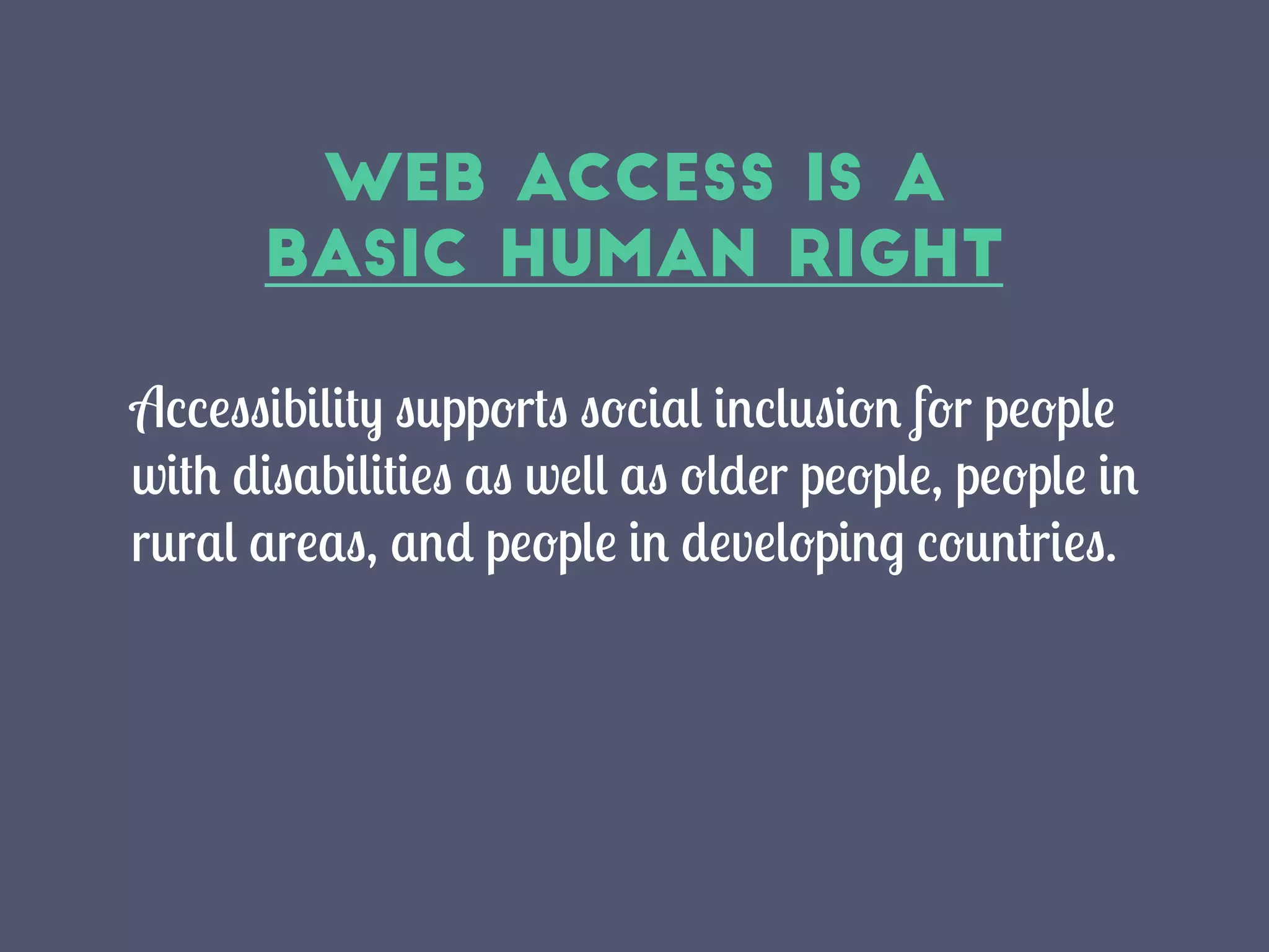 Web Access is a
Basic Human Right
Accessibility supports social inclusion for people
with disabilities as well as older people, people in
rural areas, and people in developing countries.
 