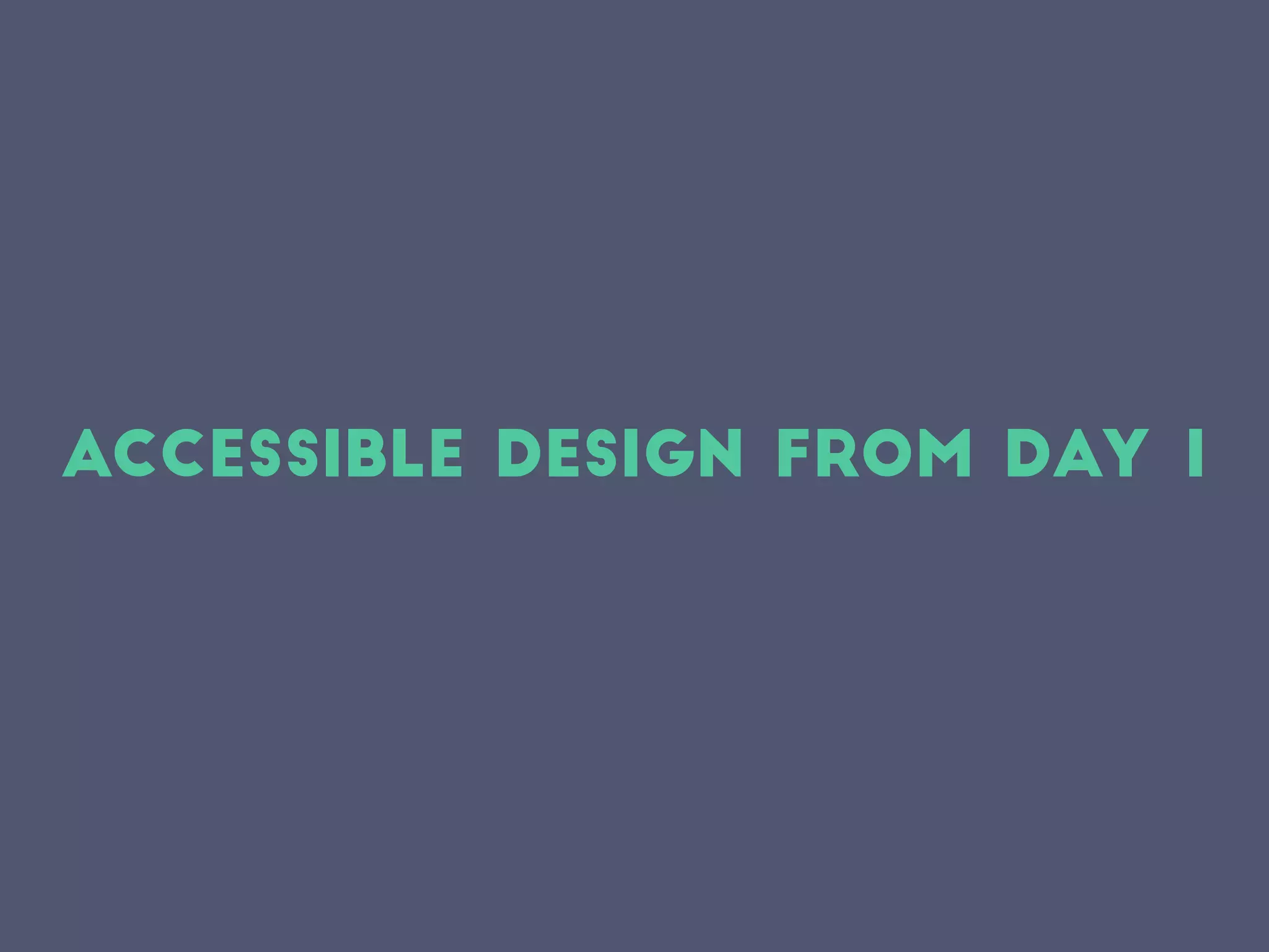 Accessible design from day 1
 