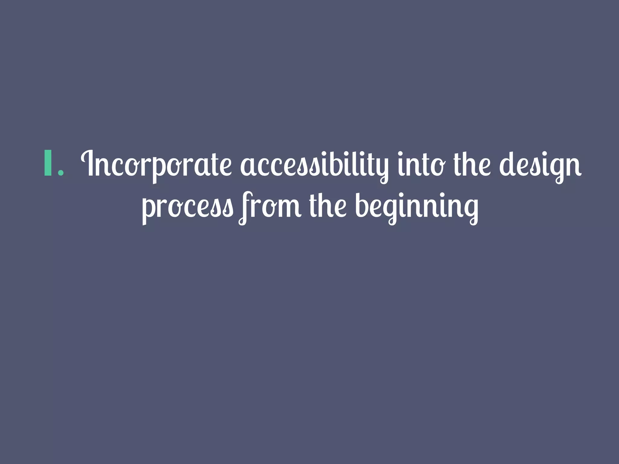 1. Incorporate accessibility into the design
process from the beginning
 