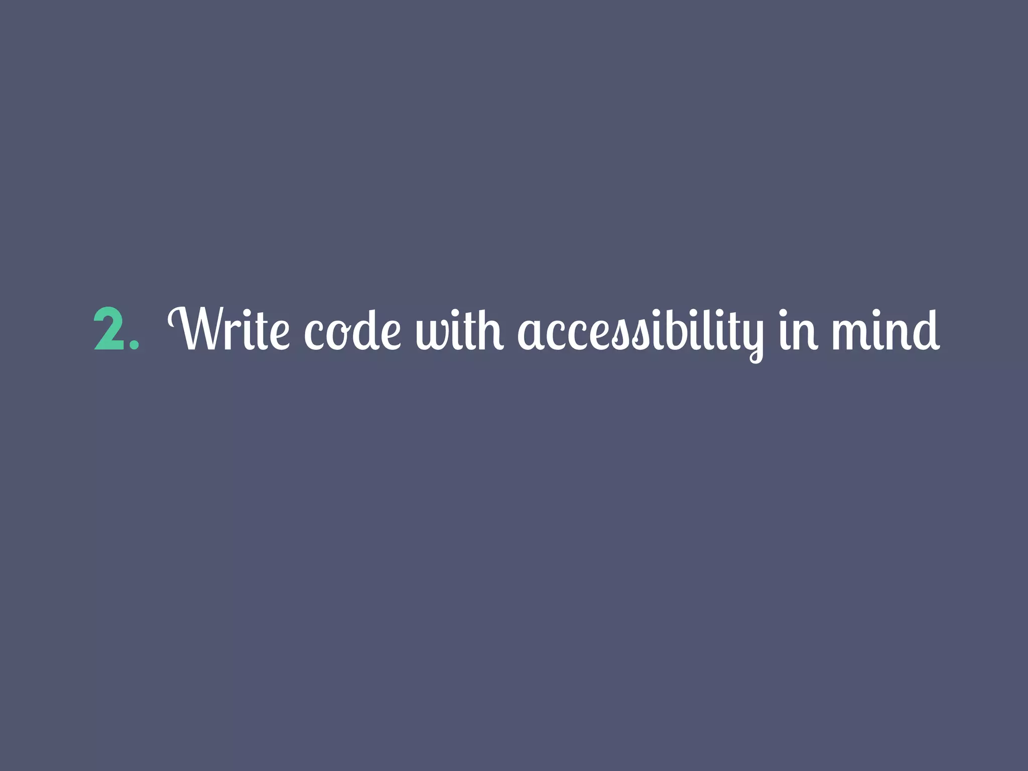 2. Write code with accessibility in mind
 