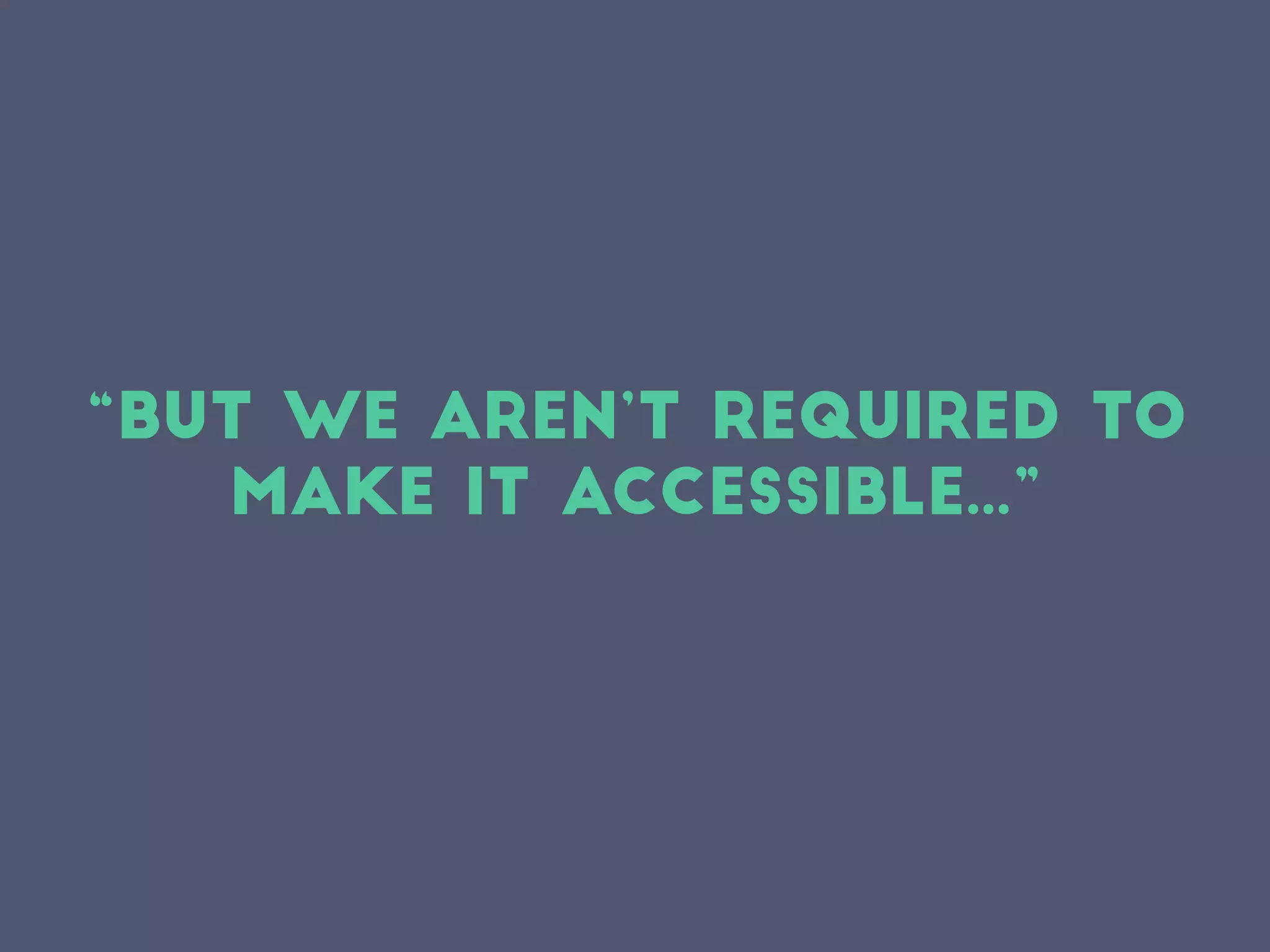 “But we aren’t required to
make it accessiblE...”
 