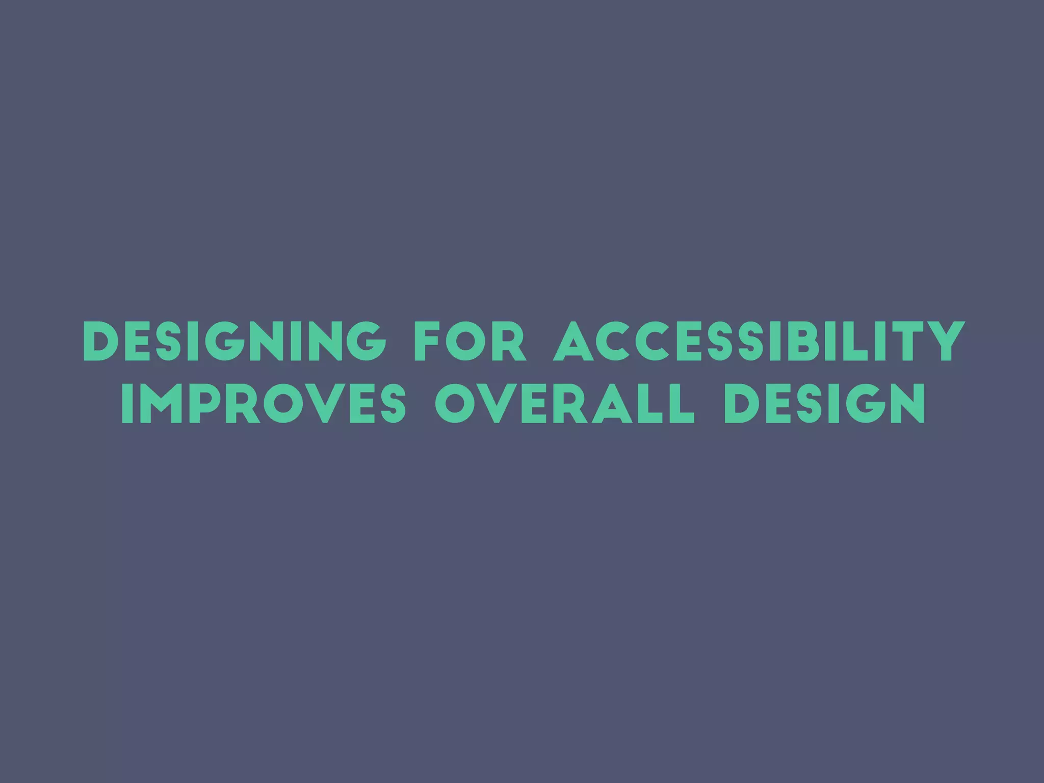Designing for accessibility
improves overall design
 