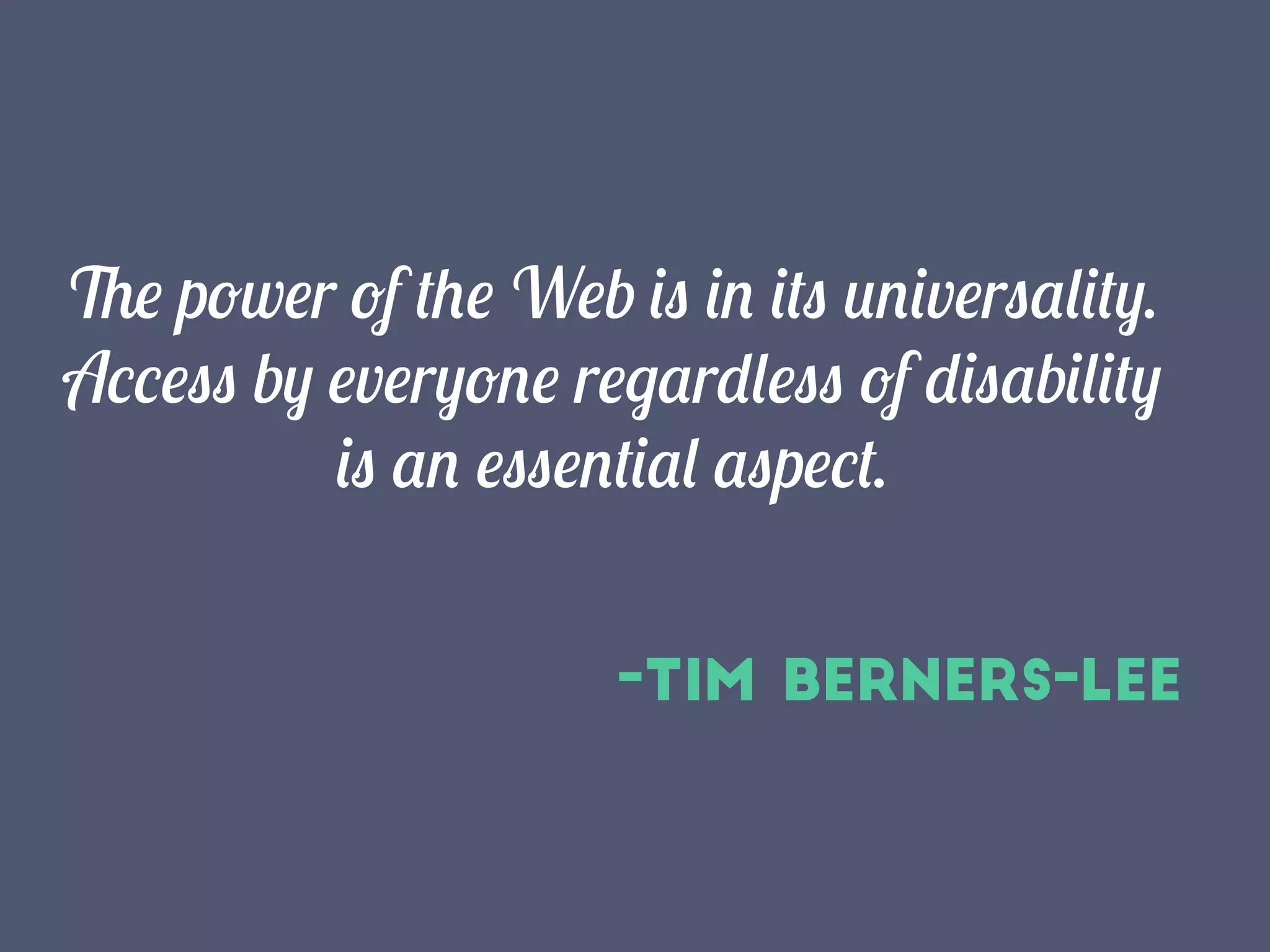 -Tim Berners-Lee
The power of the Web is in its universality.
Access by everyone regardless of disability
is an essential aspect.
 