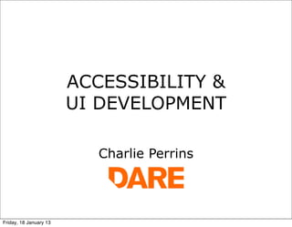 ACCESSIBILITY &
                        UI DEVELOPMENT

                           Charlie Perrins




Friday, 18 January 13
 