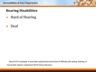 Accessibility & User Experience
World Headquarters
Cincinnati, Ohio
Hearing Disabilities
 Hard of Hearing
 Deaf
 About 6.2% of people 15 and older experienced some level of difficulty with seeing, hearing, or
having their speech understood (2010 Census Bureau)
 