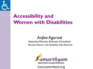 Accessibility and
Women with Disabilities

             Anjlee Agarwal
     Executive Director & Access Consultant
     Member, Women with Disability India Network




              www.samarthyam.org
 