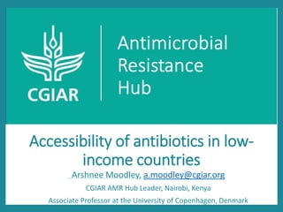 Accessibility of antibiotics in low-
income countries
Arshnee Moodley, a.moodley@cgiar.org
CGIAR AMR Hub Leader, Nairobi, Kenya
Associate Professor at the University of Copenhagen, Denmark
 