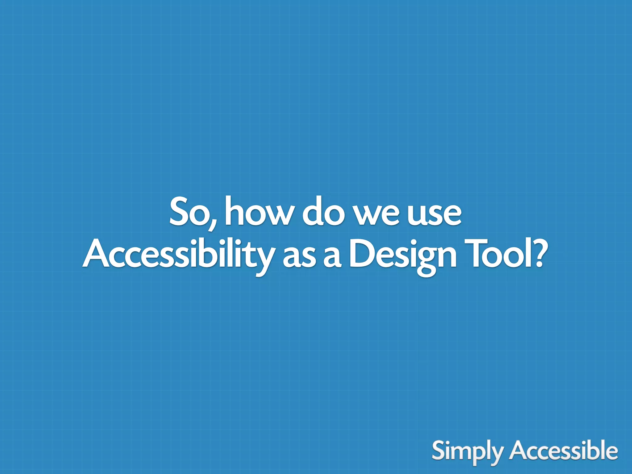 So, how do we use
Accessibility as a Design Tool?
 