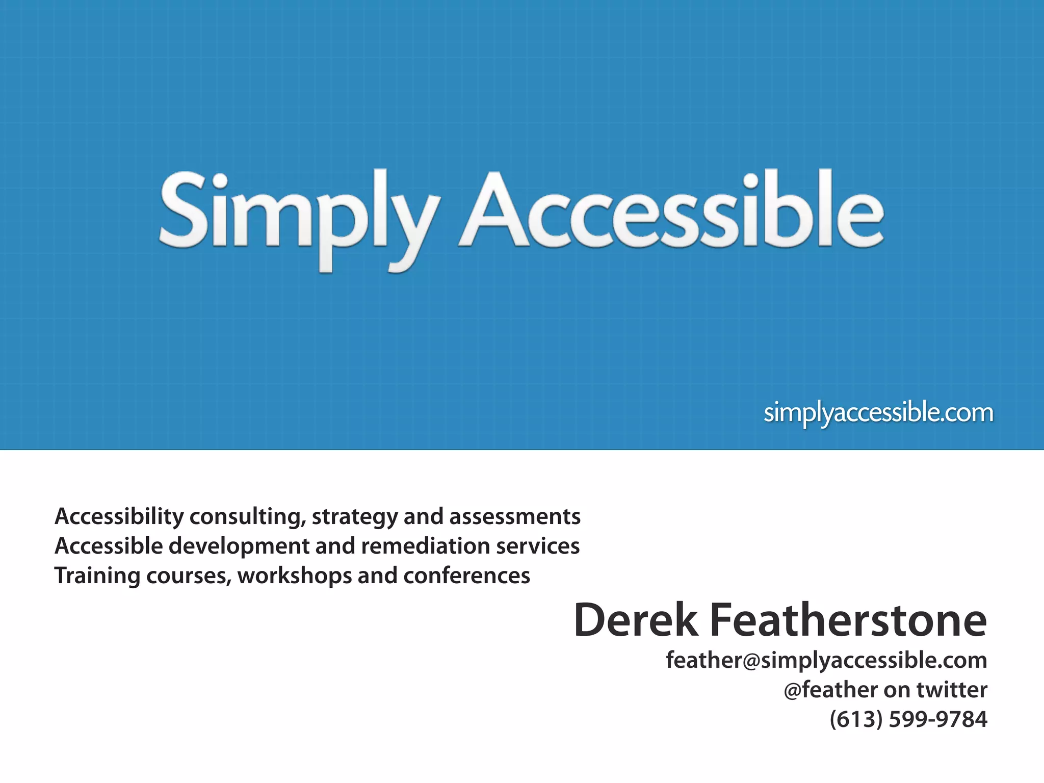simplyaccessible.com


Accessibility consulting, strategy and assessments
Accessible development and remediation services
Training courses, workshops and conferences

                                                 Derek Featherstone
                                                     feather@simplyaccessible.com
                                                               @feather on twitter
                                                                   (613) 599-9784
 