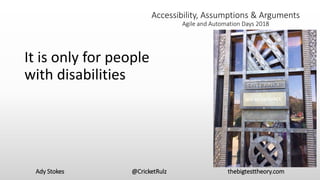 Ady Stokes @CricketRulz thebigtesttheory.com
Accessibility, Assumptions & Arguments
Agile and Automation Days 2018
It is only for people
with disabilities
 