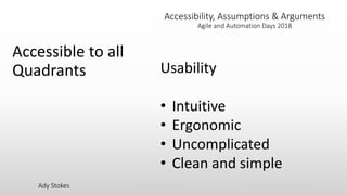 Ady Stokes @CricketRulz thebigtesttheory.com
Accessibility, Assumptions & Arguments
Agile and Automation Days 2018
Accessible to all
Quadrants Usability
• Intuitive
• Ergonomic
• Uncomplicated
• Clean and simple
 