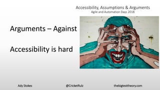 Ady Stokes @CricketRulz thebigtesttheory.com
Accessibility, Assumptions & Arguments
Agile and Automation Days 2018
Arguments – Against
Accessibility is hard
 