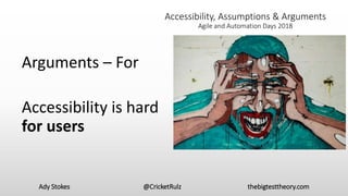 Ady Stokes @CricketRulz thebigtesttheory.com
Accessibility, Assumptions & Arguments
Agile and Automation Days 2018
Arguments – For
Accessibility is hard
for users
 