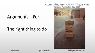 Ady Stokes @CricketRulz thebigtesttheory.com
Accessibility, Assumptions & Arguments
Agile and Automation Days 2018
Arguments – For
The right thing to do
 