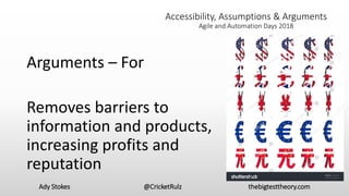 Ady Stokes @CricketRulz thebigtesttheory.com
Accessibility, Assumptions & Arguments
Agile and Automation Days 2018
Arguments – For
Removes barriers to
information and products,
increasing profits and
reputation
 