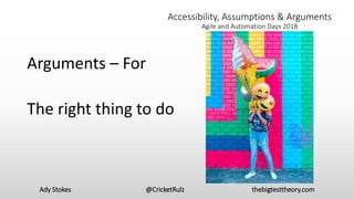 Ady Stokes @CricketRulz thebigtesttheory.com
Accessibility, Assumptions & Arguments
Agile and Automation Days 2018
Arguments – For
The right thing to do
 