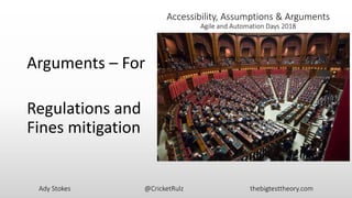 Ady Stokes @CricketRulz thebigtesttheory.com
Accessibility, Assumptions & Arguments
Agile and Automation Days 2018
Arguments – For
Regulations and
Fines mitigation
 