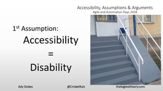 1st Assumption:
Accessibility
=
Disability
Accessibility, Assumptions & Arguments
Agile and Automation Days 2018
Ady Stokes @CricketRulz thebigtesttheory.com
 