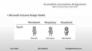 Ady Stokes @CricketRulz thebigtesttheory.com
• Microsoft Inclusive Design Toolkit
Accessibility, Assumptions & Arguments
Agile and Automation Days 2018
 