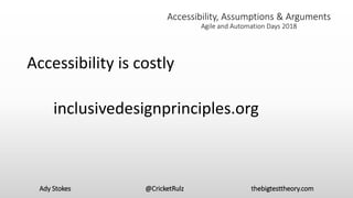 Ady Stokes @CricketRulz thebigtesttheory.com
Accessibility, Assumptions & Arguments
Agile and Automation Days 2018
Accessibility is costly
inclusivedesignprinciples.org
 
