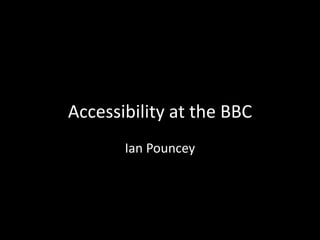 Accessibility at the BBC
Ian Pouncey
 
