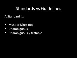 Standards vs Guidelines
A Standard is:
 Must or Must not
 Unambiguous
 Unambiguously testable
 