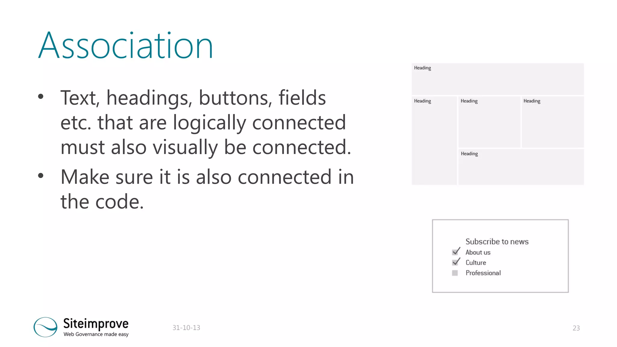 Association
• Text, headings, buttons, fields
etc. that are logically connected
must also visually be connected.
• Make sure it is also connected in
the code.

31-10-13

23

 