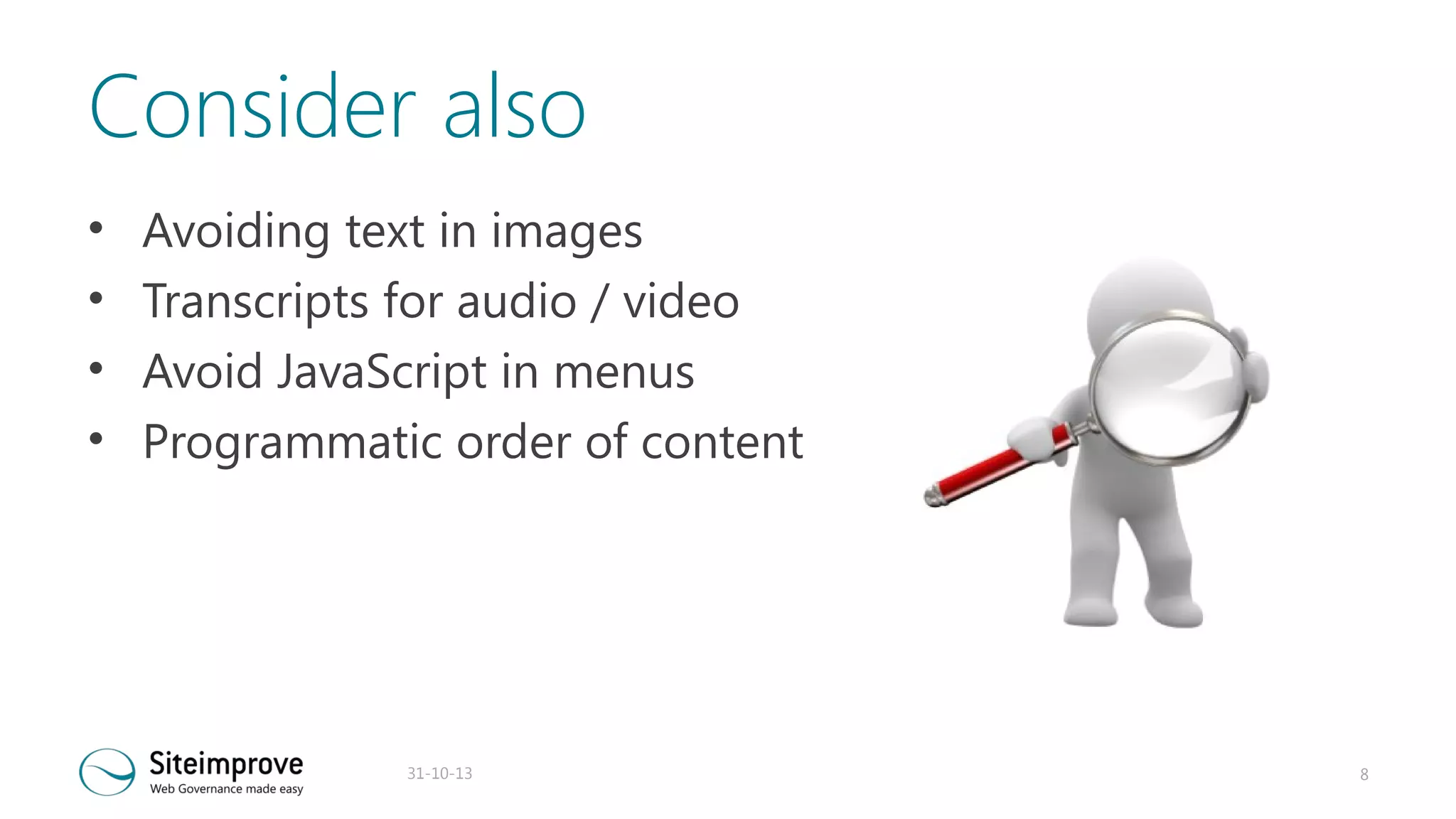 Consider also
•
•
•
•

Avoiding text in images
Transcripts for audio / video
Avoid JavaScript in menus
Programmatic order of content

31-10-13

8

 