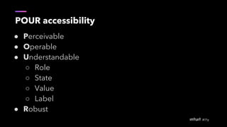 POUR accessibility
● Perceivable
● Operable
● Understandable
○ Role
○ State
○ Value
○ Label
● Robust
 