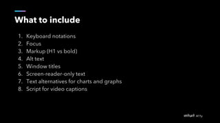What to include
1. Keyboard notations
2. Focus
3. Markup (H1 vs bold)
4. Alt text
5. Window titles
6. Screen-reader-only text
7. Text alternatives for charts and graphs
8. Script for video captions
 