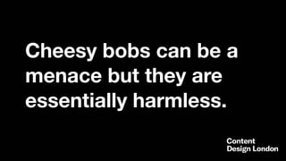 Cheesy bobs can be a
menace but they are
essentially harmless.
 