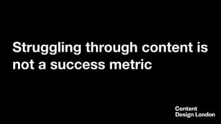 Struggling through content is
not a success metric
 