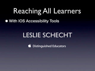 Reaching All Learners
• With IOS Accessibility Tools

         LESLIE SCHECHT
 