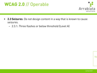 WCAG 2.0 // Operable


• 2.3 Seizures: Do not design content in a way that is known to cause
  seizures.
   – 2.3.1: Three flashes or below threshold (Level A)




                                                                                  14




                                                                   12//06//2009
 