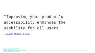 Unless otherwise indicated, these slides are © 2013-2019 Pivotal Software, Inc. and licensed under a Creative Commons Attribution-NonCommercial license: http://creativecommons.org/licenses/by-nc/3.0/
"Improving your product’s
accessibility enhances the
usability for all users"
- Google Material Design
 