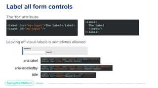 Unless otherwise indicated, these slides are © 2013-2019 Pivotal Software, Inc. and licensed under a Creative Commons Attribution-NonCommercial license: http://creativecommons.org/licenses/by-nc/3.0/
Label all form controls
The 'for' attribute
Leaving off visual labels is sometimes allowed
 