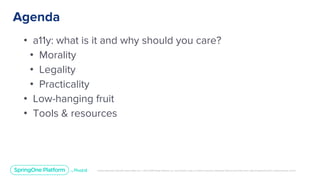Unless otherwise indicated, these slides are © 2013-2019 Pivotal Software, Inc. and licensed under a Creative Commons Attribution-NonCommercial license: http://creativecommons.org/licenses/by-nc/3.0/
Agenda
• a11y: what is it and why should you care?
• Morality
• Legality
• Practicality
• Low-hanging fruit
• Tools & resources
 