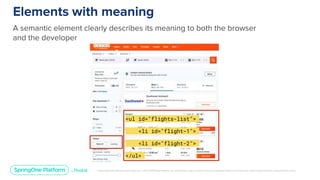 Unless otherwise indicated, these slides are © 2013-2019 Pivotal Software, Inc. and licensed under a Creative Commons Attribution-NonCommercial license: http://creativecommons.org/licenses/by-nc/3.0/
Elements with meaning
A semantic element clearly describes its meaning to both the browser
and the developer
<ul id="flights-list">
<li id="flight-1">
<li id="flight-2">
</ul>
 
