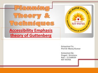 Accessibility Emphasis
theory of Guttenberg
Submitted To:
Prof Dr Manoj Kumar
Submitted By:
Pragati Srivatava
Roll – 215AR020
NIT PATNA
 