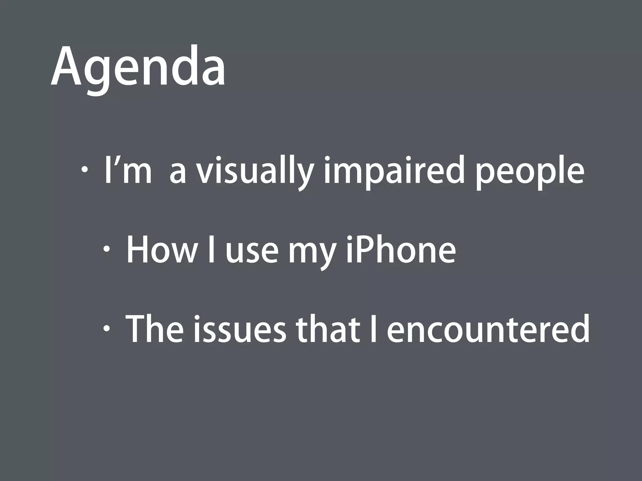 • I'm a visually impaired people
• How I use my iPhone
• The issues that I encountered
Agenda
 