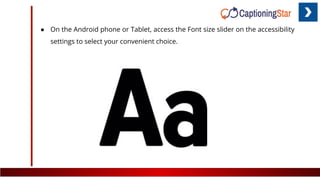 ● On the Android phone or Tablet, access the Font size slider on the accessibility
settings to select your convenient choice.
 