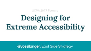 Designing for
Extreme Accessibility
@yossilanger, East Side Strategy
UXPA 2017 Toronto
 
