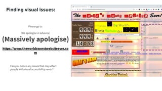 Finding visual issues:
Please go to:
(We apologise in advance)
(Massively apologise)
https://www.theworldsworstwebsiteever.co
m
Can you notice any issues that may aﬀect
people with visual accessibility needs?
 