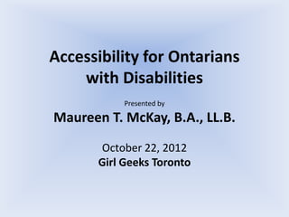 Accessibility for Ontarians
    with Disabilities
            Presented by

Maureen T. McKay, B.A., LL.B.
       October 22, 2012
       Girl Geeks Toronto
 