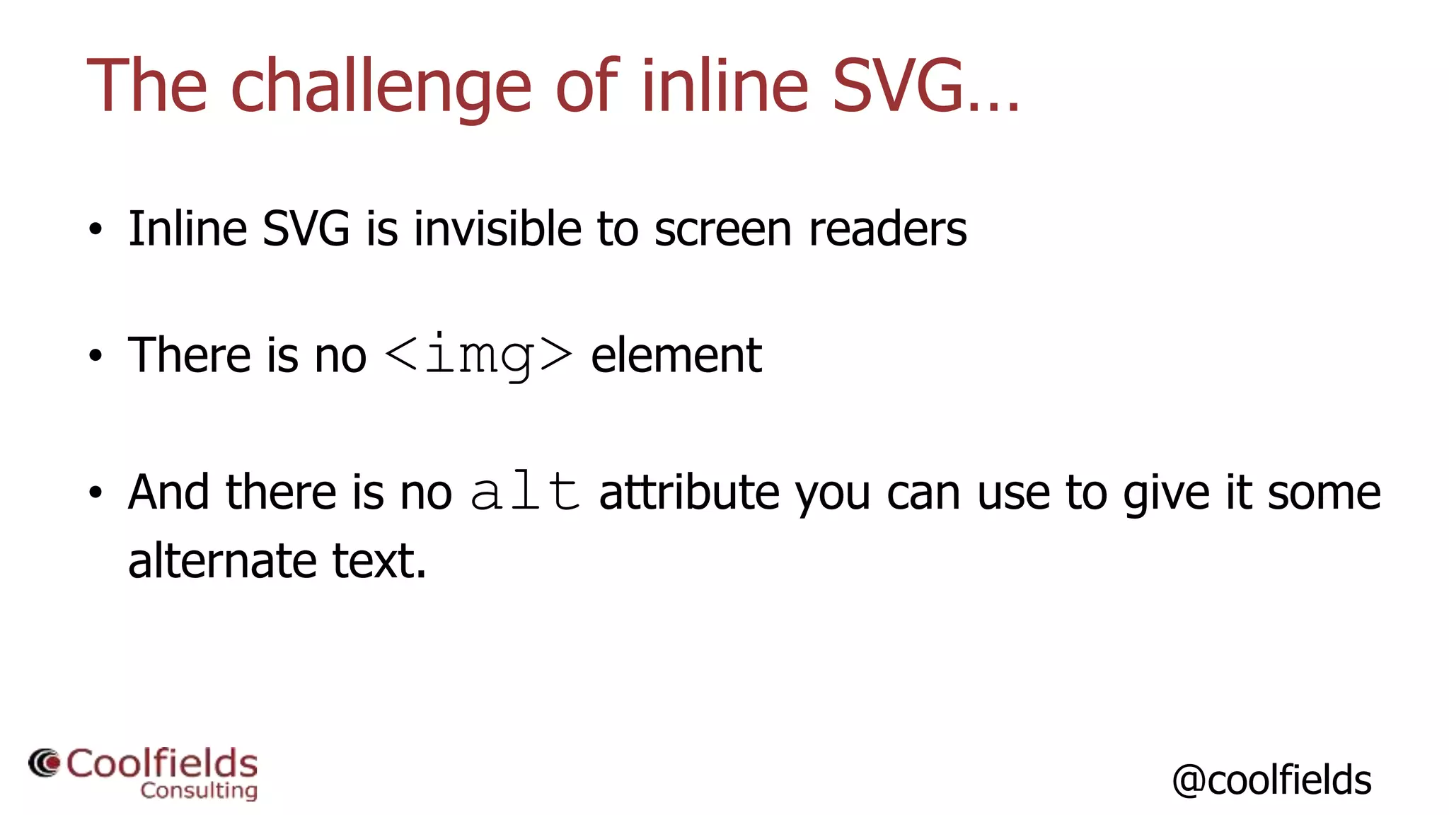 @coolfields
The challenge of inline SVG…
• Inline SVG is invisible to screen readers
• There is no <img> element
• And there is no alt attribute you can use to give it some
alternate text.
 