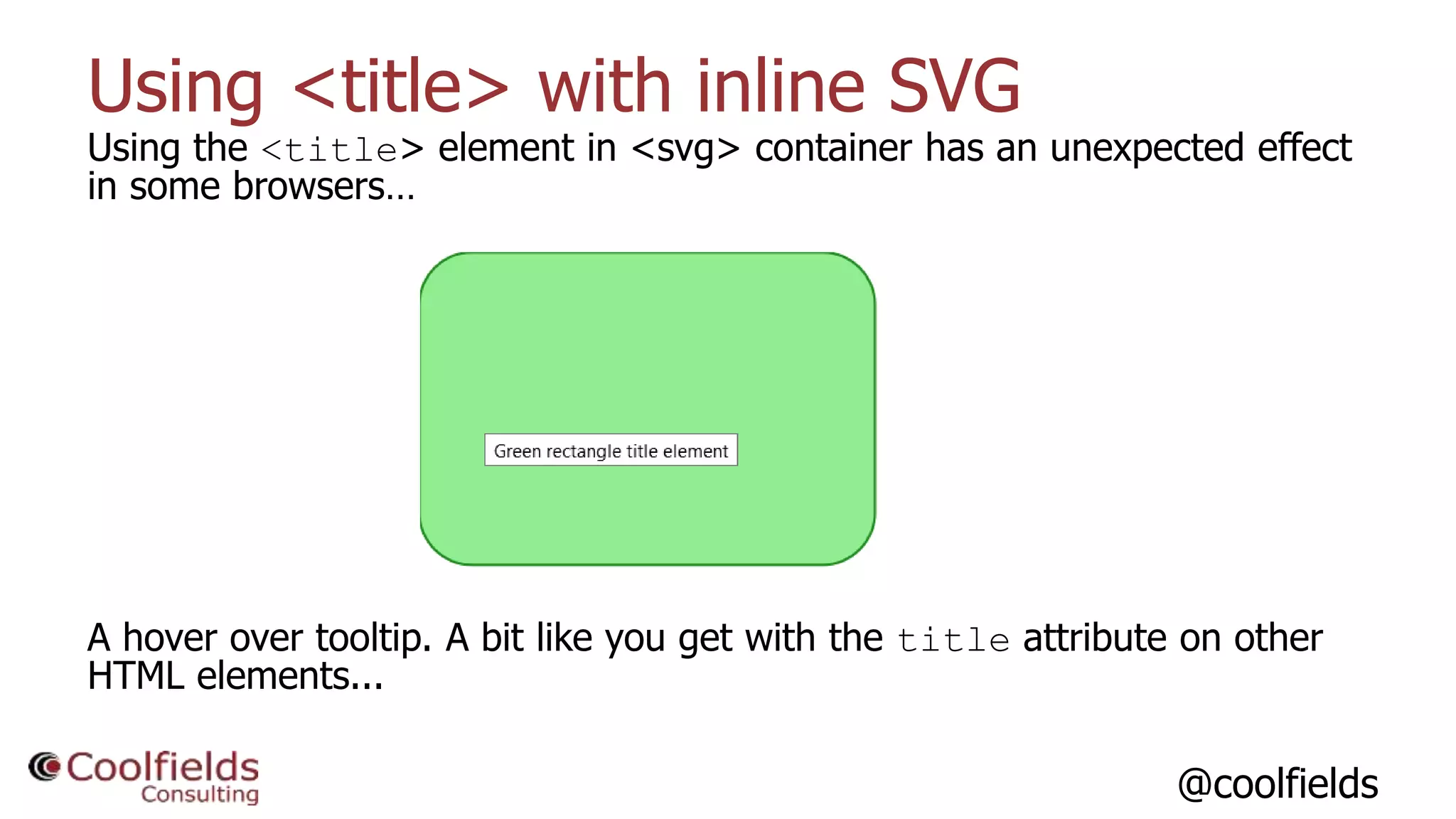 @coolfields
Using <title> with inline SVG
Using the <title> element in <svg> container has an unexpected effect
in some browsers…
A hover over tooltip. A bit like you get with the title attribute on other
HTML elements...
 