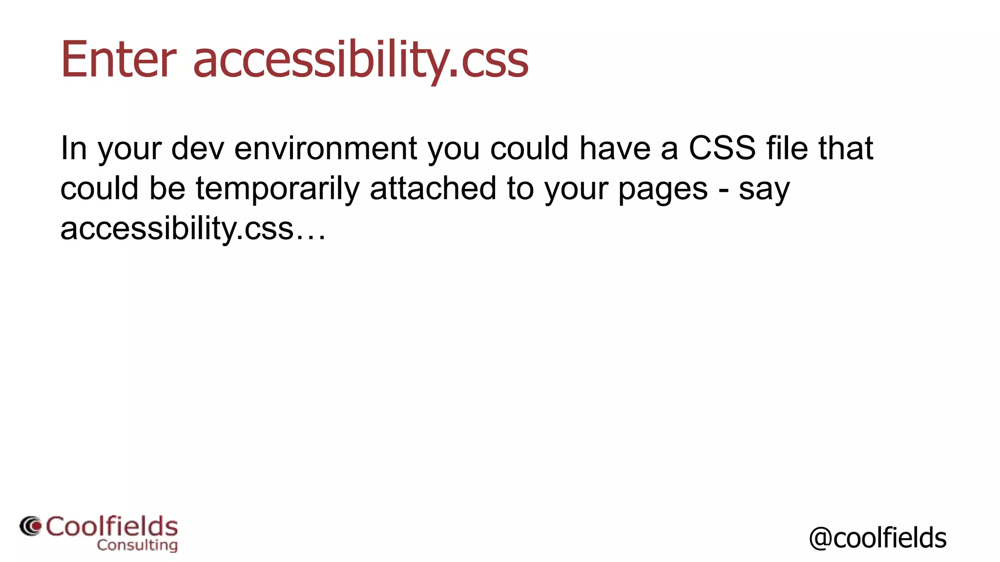 @coolfields
Enter accessibility.css
In your dev environment you could have a CSS file that
could be temporarily attached to your pages - say
accessibility.css…
 