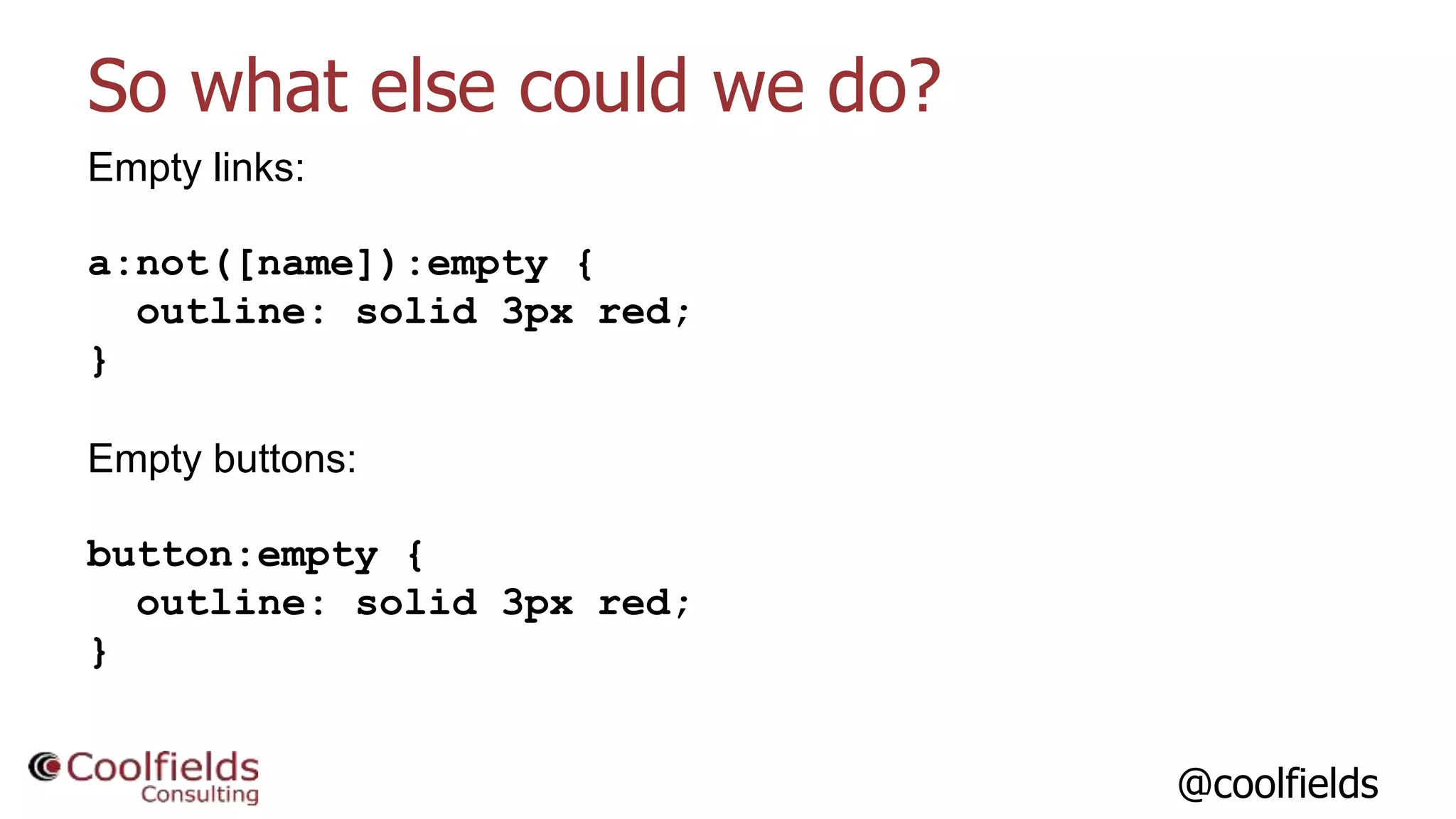 @coolfields
So what else could we do?
Empty links:
a:not([name]):empty {
outline: solid 3px red;
}
Empty buttons:
button:empty {
outline: solid 3px red;
}
 
